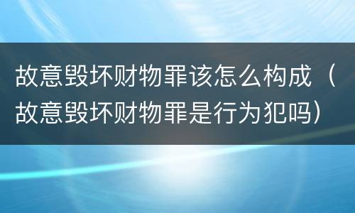 故意毁坏财物罪该怎么构成（故意毁坏财物罪是行为犯吗）