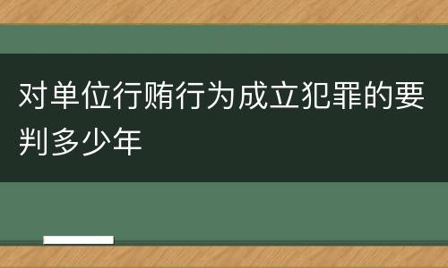 对单位行贿行为成立犯罪的要判多少年