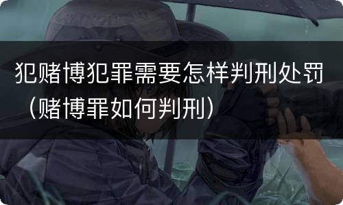 犯赌博犯罪需要怎样判刑处罚（赌博罪如何判刑）