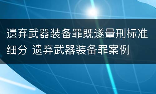 遗弃武器装备罪既遂量刑标准细分 遗弃武器装备罪案例