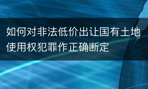 如何对非法低价出让国有土地使用权犯罪作正确断定