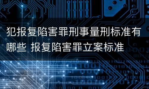 犯报复陷害罪刑事量刑标准有哪些 报复陷害罪立案标准