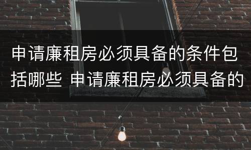 申请廉租房必须具备的条件包括哪些 申请廉租房必须具备的条件包括哪些内容