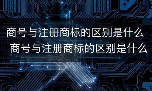 商号与注册商标的区别是什么 商号与注册商标的区别是什么意思