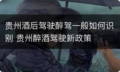 贵州酒后驾驶醉驾一般如何识别 贵州醉酒驾驶新政策