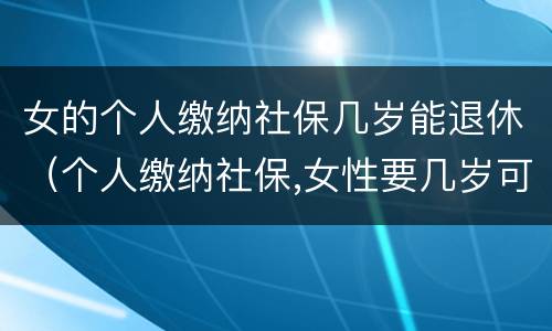 女的个人缴纳社保几岁能退休（个人缴纳社保,女性要几岁可以退休）