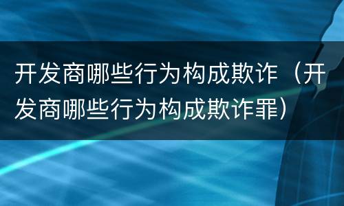 开发商哪些行为构成欺诈（开发商哪些行为构成欺诈罪）