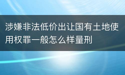 涉嫌非法低价出让国有土地使用权罪一般怎么样量刑