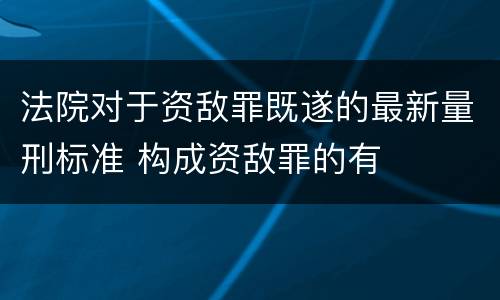 法院对于资敌罪既遂的最新量刑标准 构成资敌罪的有