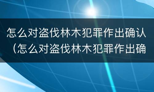 怎么对盗伐林木犯罪作出确认（怎么对盗伐林木犯罪作出确认处罚）