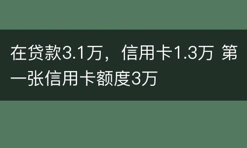 在贷款3.1万，信用卡1.3万 第一张信用卡额度3万