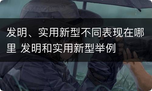 发明、实用新型不同表现在哪里 发明和实用新型举例