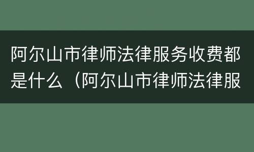 阿尔山市律师法律服务收费都是什么（阿尔山市律师法律服务收费都是什么收费）