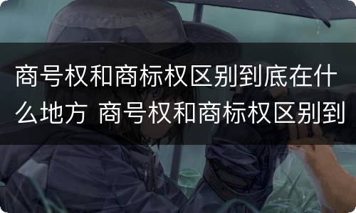 商号权和商标权区别到底在什么地方 商号权和商标权区别到底在什么地方呢