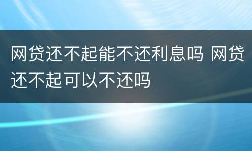 网贷还不起能不还利息吗 网贷还不起可以不还吗