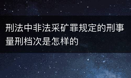 刑法中非法采矿罪规定的刑事量刑档次是怎样的