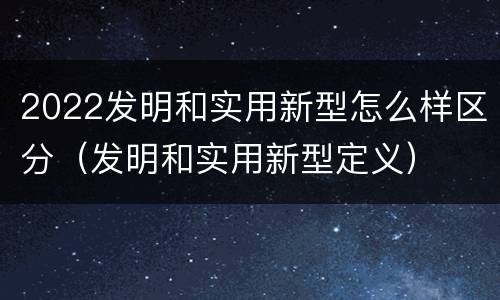 2022发明和实用新型怎么样区分（发明和实用新型定义）