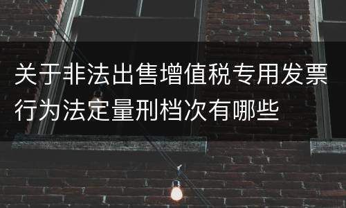 关于非法出售增值税专用发票行为法定量刑档次有哪些