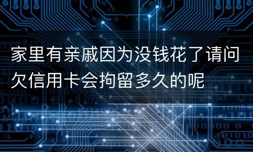 家里有亲戚因为没钱花了请问欠信用卡会拘留多久的呢