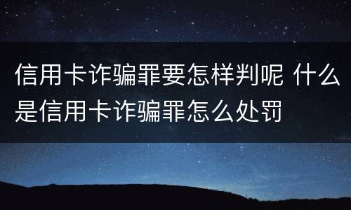 信用卡诈骗罪要怎样判呢 什么是信用卡诈骗罪怎么处罚