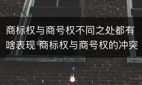 商标权与商号权不同之处都有啥表现 商标权与商号权的冲突以及解决