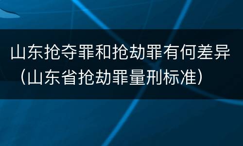 山东抢夺罪和抢劫罪有何差异（山东省抢劫罪量刑标准）