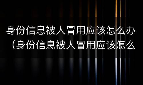 身份信息被人冒用应该怎么办（身份信息被人冒用应该怎么办理）