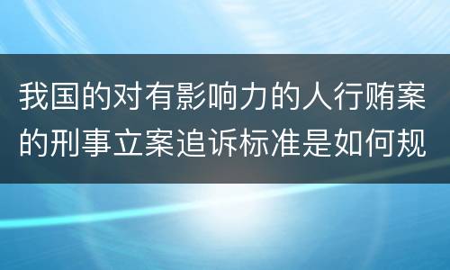 我国的对有影响力的人行贿案的刑事立案追诉标准是如何规定