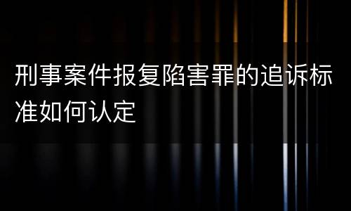 刑事案件报复陷害罪的追诉标准如何认定