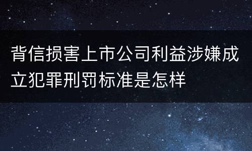 背信损害上市公司利益涉嫌成立犯罪刑罚标准是怎样