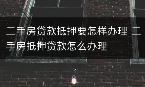 二手房贷款抵押要怎样办理 二手房抵押贷款怎么办理