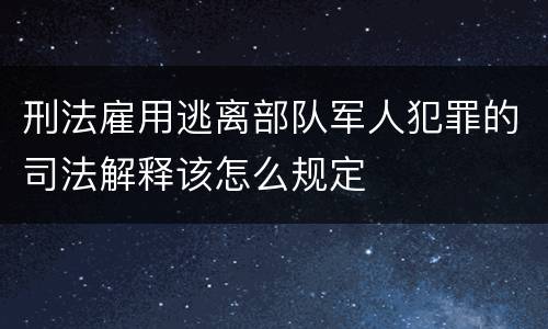 刑法雇用逃离部队军人犯罪的司法解释该怎么规定