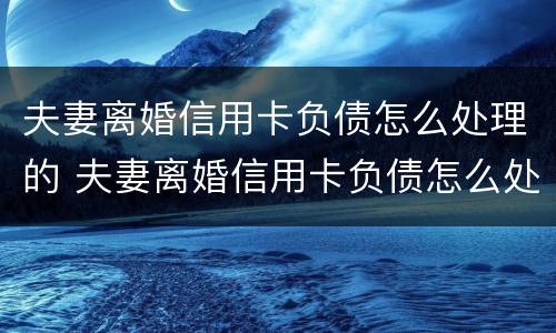 夫妻离婚信用卡负债怎么处理的 夫妻离婚信用卡负债怎么处理的呢