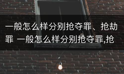 一般怎么样分别抢夺罪、抢劫罪 一般怎么样分别抢夺罪,抢劫罪呢