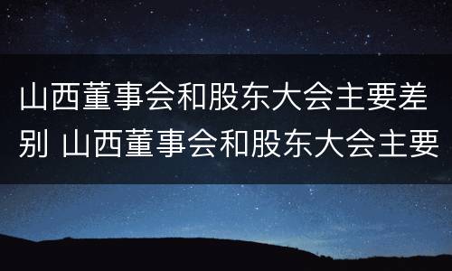 山西董事会和股东大会主要差别 山西董事会和股东大会主要差别是什么