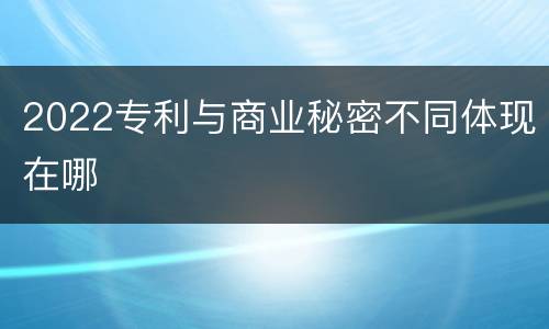 2022专利与商业秘密不同体现在哪