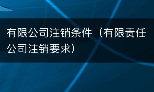 有限公司注销条件（有限责任公司注销要求）