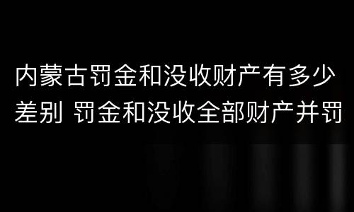 内蒙古罚金和没收财产有多少差别 罚金和没收全部财产并罚