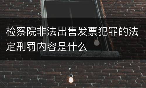 检察院非法出售发票犯罪的法定刑罚内容是什么