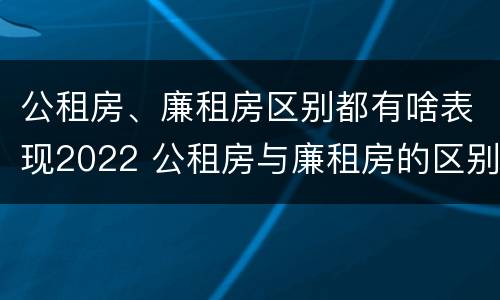 公租房、廉租房区别都有啥表现2022 公租房与廉租房的区别都在此,别再搞错了!