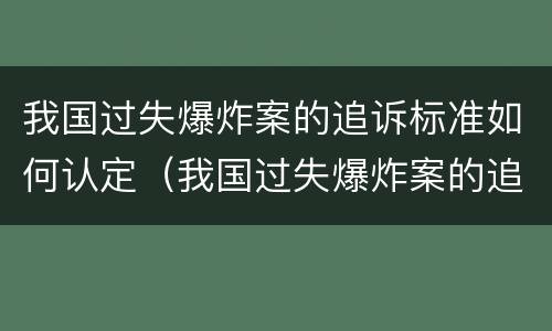 我国过失爆炸案的追诉标准如何认定（我国过失爆炸案的追诉标准如何认定责任）