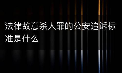 法律故意杀人罪的公安追诉标准是什么