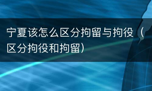 宁夏该怎么区分拘留与拘役（区分拘役和拘留）