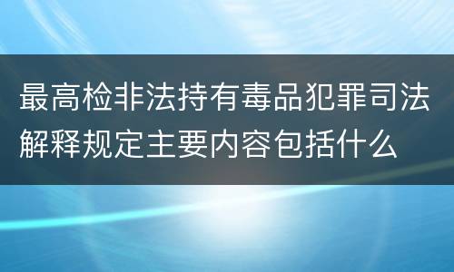 最高检非法持有毒品犯罪司法解释规定主要内容包括什么