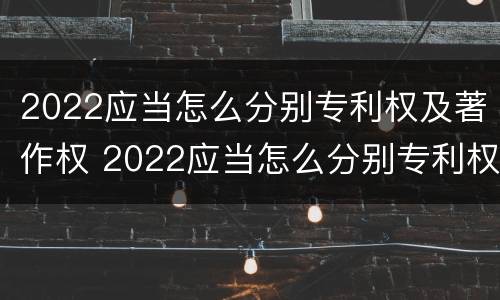 2022应当怎么分别专利权及著作权 2022应当怎么分别专利权及著作权的种类