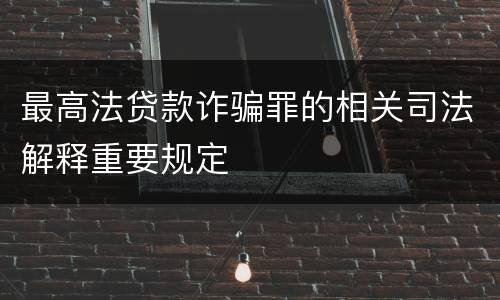 最高法贷款诈骗罪的相关司法解释重要规定