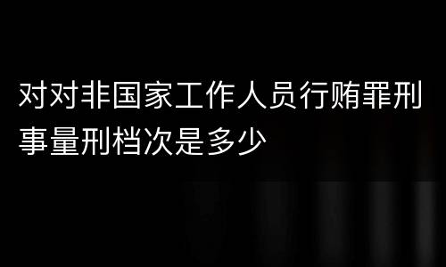 对对非国家工作人员行贿罪刑事量刑档次是多少