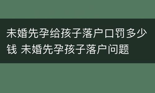 未婚先孕给孩子落户口罚多少钱 未婚先孕孩子落户问题