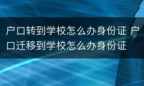 户口转到学校怎么办身份证 户口迁移到学校怎么办身份证