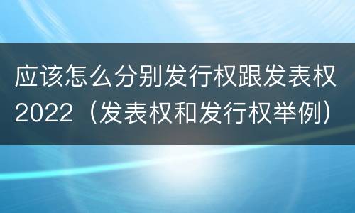 应该怎么分别发行权跟发表权2022（发表权和发行权举例）